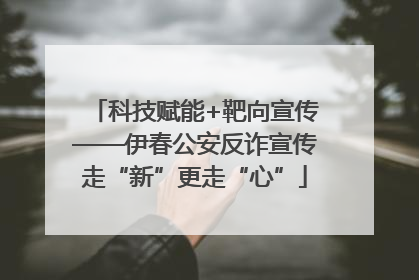 科技赋能+靶向宣传——伊春公安反诈宣传走“新”更走“心”