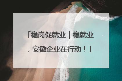 稳岗促就业｜稳就业，安徽企业在行动！