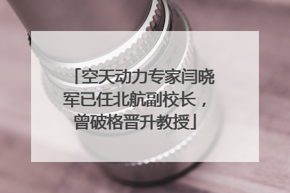 空天动力专家闫晓军已任北航副校长，曾破格晋升教授