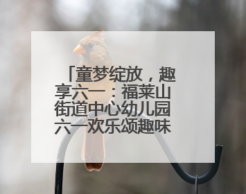 童梦绽放，趣享六一：福莱山街道中心幼儿园六一欢乐颂趣味多多