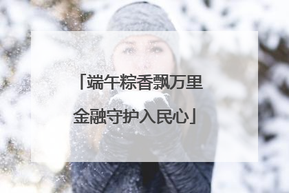 端午粽香飘万里 金融守护入民心