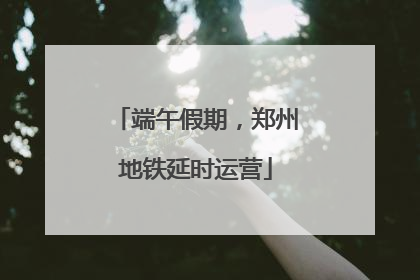 端午假期，郑州地铁延时运营