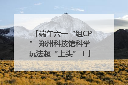 端午六一“组CP” 郑州科技馆科学玩法超“上头”！