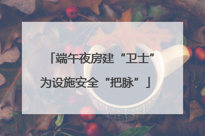 端午夜房建“卫士”为设施安全“把脉”