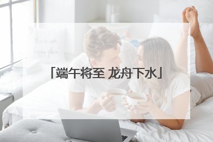 端午将至 龙舟下水