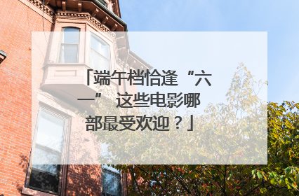 端午档恰逢“六一” 这些电影哪部最受欢迎？