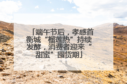 端午节后，孝感首衡城“榴莲热”持续发酵，消费者迎来“甜蜜”囤货期