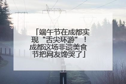 端午节在成都实现“舌尖环游”！成都这场非遗美食节把网友馋哭了