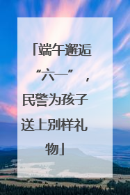 端午邂逅“六一”，民警为孩子送上别样礼物