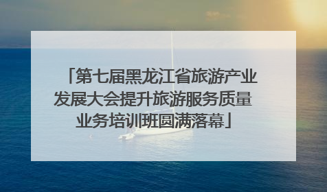 第七届黑龙江省旅游产业发展大会提升旅游服务质量业务培训班圆满落幕