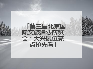 第三届北京国际文旅消费博览会：大兴展位亮点抢先看