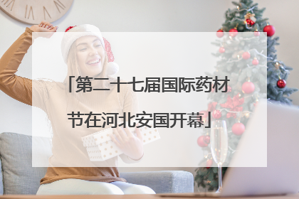 第二十七届国际药材节在河北安国开幕