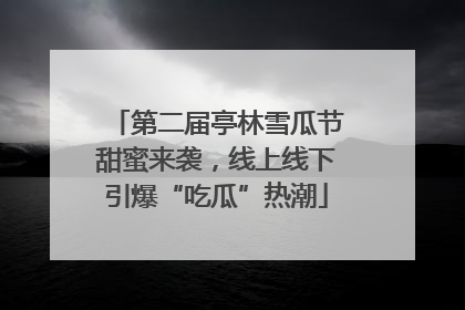 第二届亭林雪瓜节甜蜜来袭，线上线下引爆“吃瓜”热潮