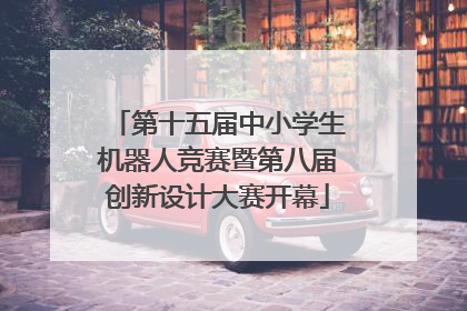 第十五届中小学生机器人竞赛暨第八届创新设计大赛开幕