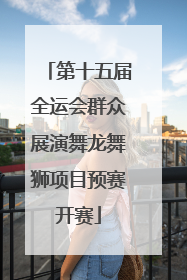 第十五届全运会群众展演舞龙舞狮项目预赛开赛