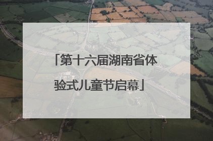 第十六届湖南省体验式儿童节启幕