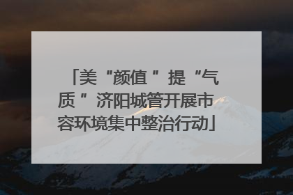 美“颜值 ”提“气质 ”济阳城管开展市容环境集中整治行动