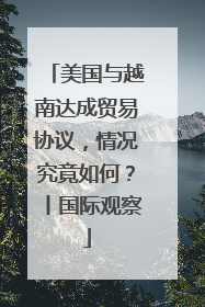 美国与越南达成贸易协议，情况究竟如何？丨国际观察