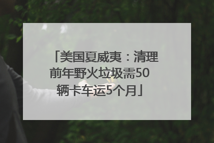 美国夏威夷：清理前年野火垃圾需50辆卡车运5个月