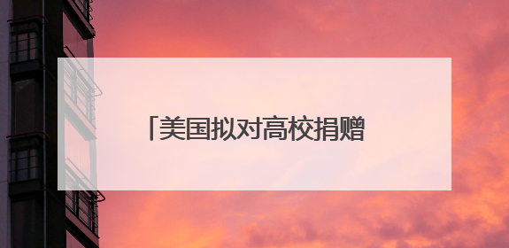美国拟对高校捐赠基金分级征税 矛头直指精英大学