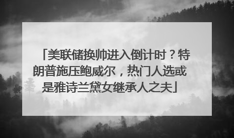 美联储换帅进入倒计时？特朗普施压鲍威尔，热门人选或是雅诗兰黛女继承人之夫