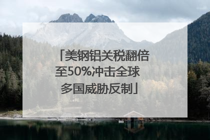 美钢铝关税翻倍至50%冲击全球 多国威胁反制