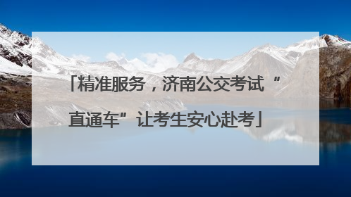 精准服务，济南公交考试“直通车”让考生安心赴考