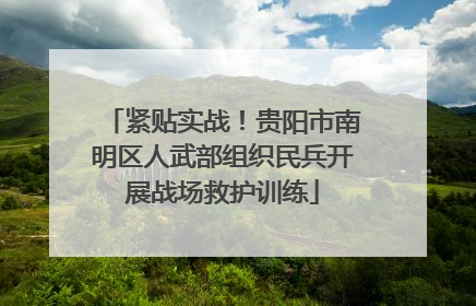 紧贴实战！贵阳市南明区人武部组织民兵开展战场救护训练