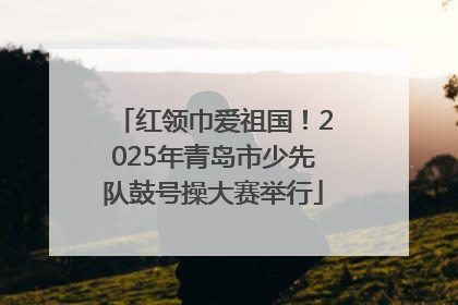 红领巾爱祖国！2025年青岛市少先队鼓号操大赛举行