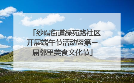 纱帽街道绿苑路社区开展端午节活动暨第三届邻里美食文化节