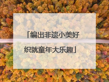 编出非遗小美好 织就童年大乐趣