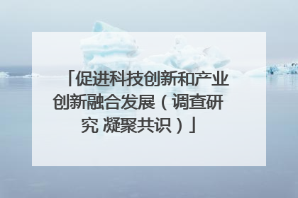 促进科技创新和产业创新融合发展（调查研究 凝聚共识）