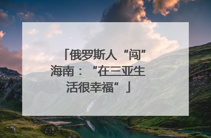 俄罗斯人“闯”海南：“在三亚生活很幸福”