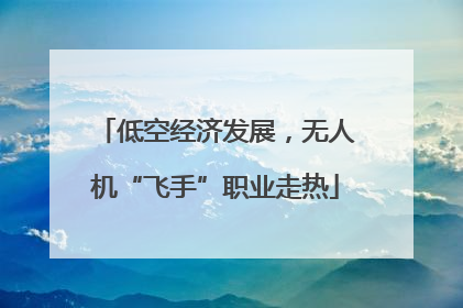 低空经济发展，无人机“飞手”职业走热