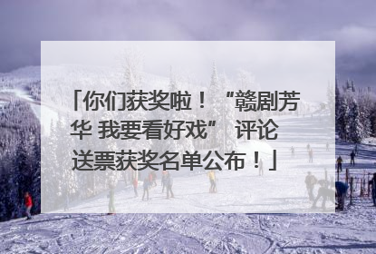 你们获奖啦！“赣剧芳华 我要看好戏” 评论送票获奖名单公布！