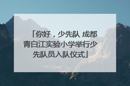 你好，少先队 成都青白江实验小学举行少先队员入队仪式