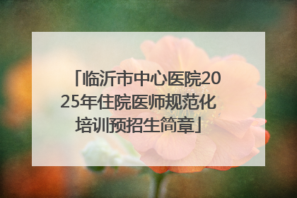临沂市中心医院2025年住院医师规范化培训预招生简章