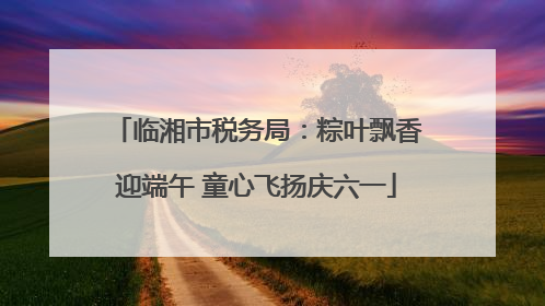 临湘市税务局：粽叶飘香迎端午 童心飞扬庆六一