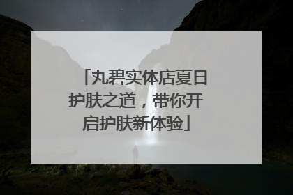 丸碧实体店夏日护肤之道，带你开启护肤新体验