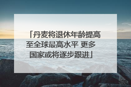 丹麦将退休年龄提高至全球最高水平 更多国家或将逐步跟进