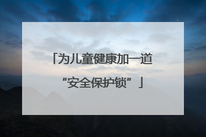 为儿童健康加一道“安全保护锁”