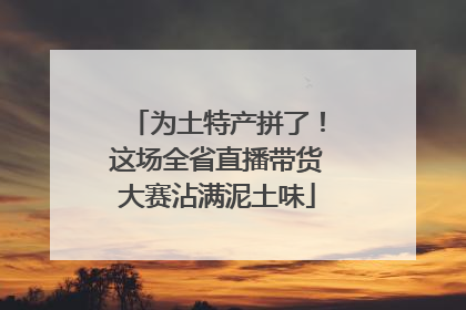 为土特产拼了！这场全省直播带货大赛沾满泥土味