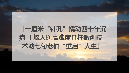 一厘米“针孔”撬动四十年沉疴 十堰人医高难度脊柱微创技术助七旬老伯“重启”人生