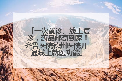 一次就诊、线上复诊，药品邮寄到家！齐鲁医院德州医院开通线上就医功能