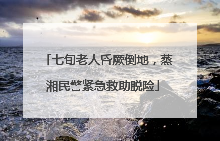 七旬老人昏厥倒地，蒸湘民警紧急救助脱险