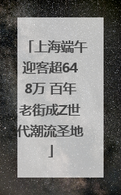 上海端午迎客超648万 百年老街成Z世代潮流圣地