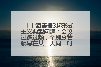 上海通报3起形式主义典型问题：会议过多过频，个别分管领导在某一天同一时段需参加3个会议