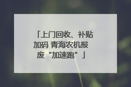 上门回收、补贴加码 青海农机报废“加速跑”