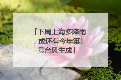 下周上海多降雨，或还有今年第1号台风生成