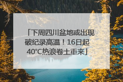 下周四川盆地或出现破纪录高温！16日起40℃热浪卷土重来